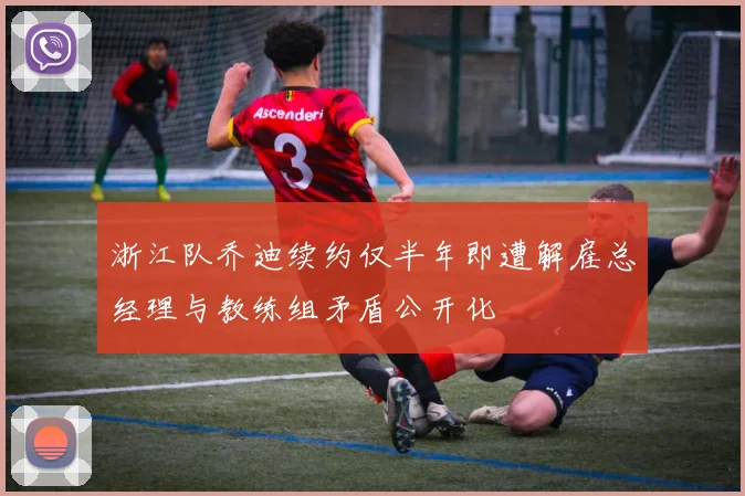 浙江队乔迪续约仅半年即遭解雇总经理与教练组矛盾公开化