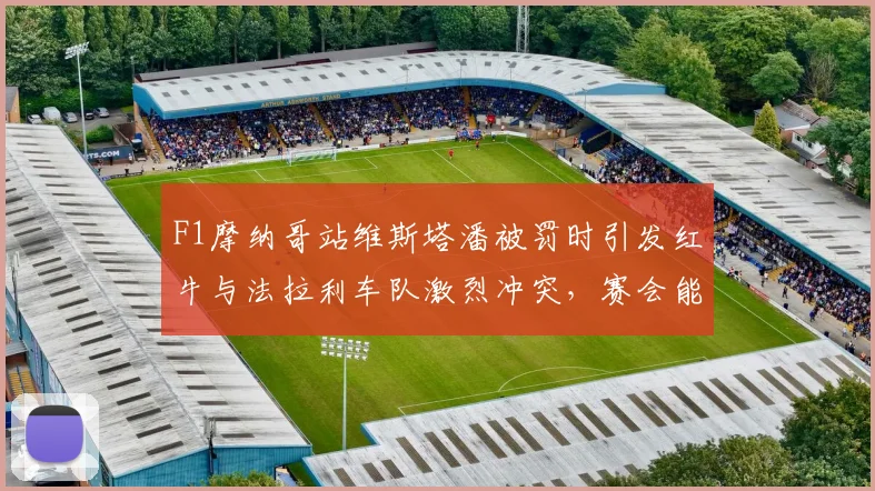 F1摩纳哥站维斯塔潘被罚时引发红牛与法拉利车队激烈冲突，赛会能否平息？