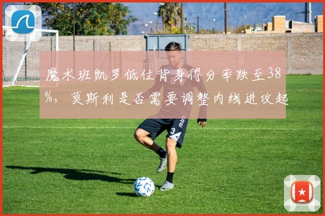 魔术班凯罗低位背身得分率跌至38%，莫斯利是否需要调整内线进攻起手式？