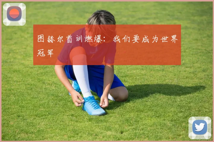 图赫尔首训燃爆：我们要成为世界冠军