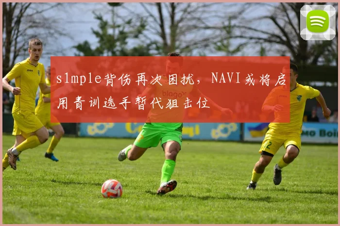 s1mple背伤再次困扰，NAVI或将启用青训选手暂代狙击位