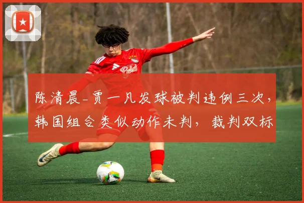 陈清晨_贾一凡发球被判违例三次，韩国组合类似动作未判，裁判双标引怒火？